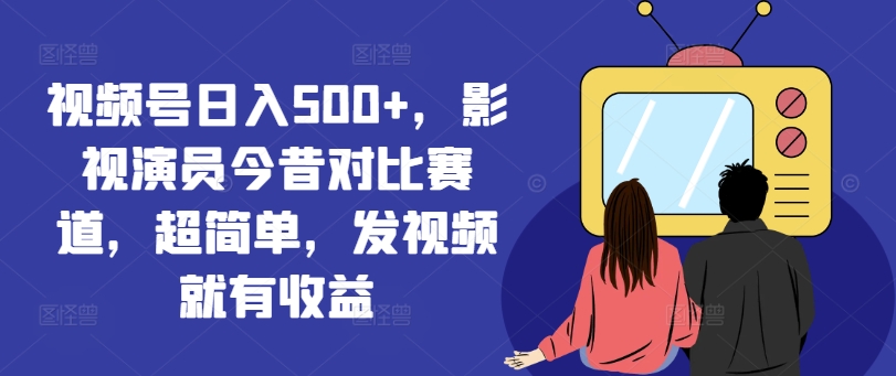 视频号日入500+，影视演员今昔对比赛道，超简单，发视频就有收益【揭秘】-轻创星球网