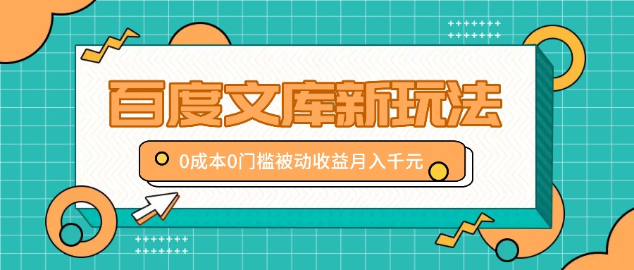 百度文库新玩法，0成本0门槛，新手小白也可以布局操作，被动收益月入千元-轻创星球网