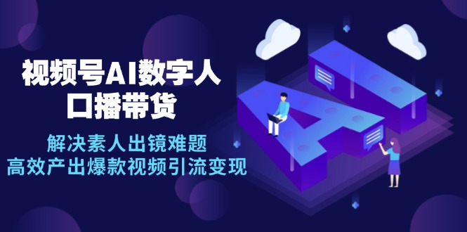 视频号数字人AI口播带货，解决素人出镜难题，高效产出爆款视频引流变现-轻创星球网