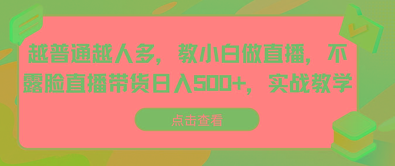 越普通越人多，教小白做直播，不露脸直播带货日入500+，实战教学-轻创星球网