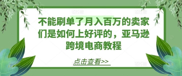 不能刷单了月入百万的卖家们是如何上好评的，亚马逊跨境电商教程-轻创星球网