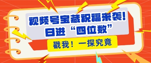 视频号宝藏祝福来袭，粉丝无忧扩张，带货效能翻倍，日进“四位数” 近在咫尺-轻创星球网