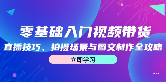 零基础入门视频带货：直播技巧、拍摄场景与图文制作全攻略-轻创星球网