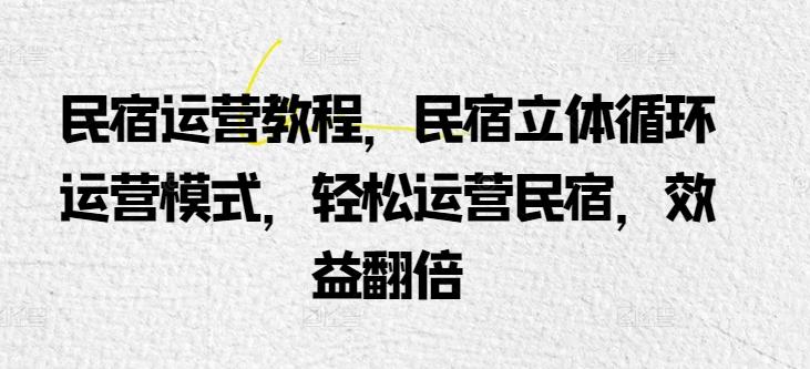 民宿运营教程，民宿立体循环运营模式，轻松运营民宿，效益翻倍-轻创星球网