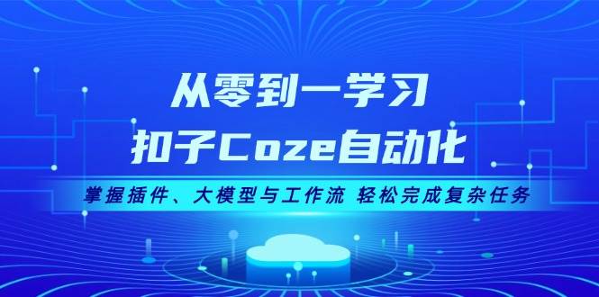 从零到一学习扣子Coze自动化，掌握插件、大模型与工作流 轻松完成复杂任务-轻创星球网