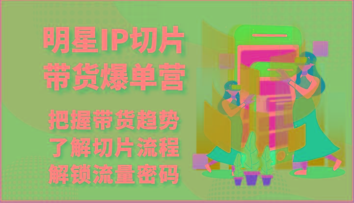 明星IP切片带货爆单营-把握带货趋势，了解切片流程，解锁流量密码(69节)-轻创星球网