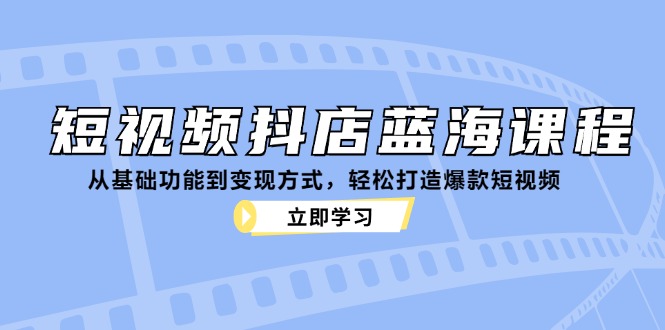 短视频抖店蓝海课程：从基础功能到变现方式，轻松打造爆款短视频-轻创星球网