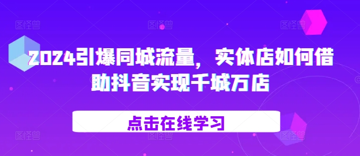 2024引爆同城流量，​实体店如何借助抖音实现千城万店-轻创星球网