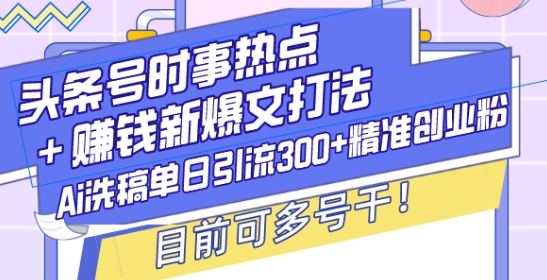 头条号时事热点+赚钱新爆文打法，Ai洗稿单日引流300+精准创业粉，目前可多号干【揭秘】-轻创星球网