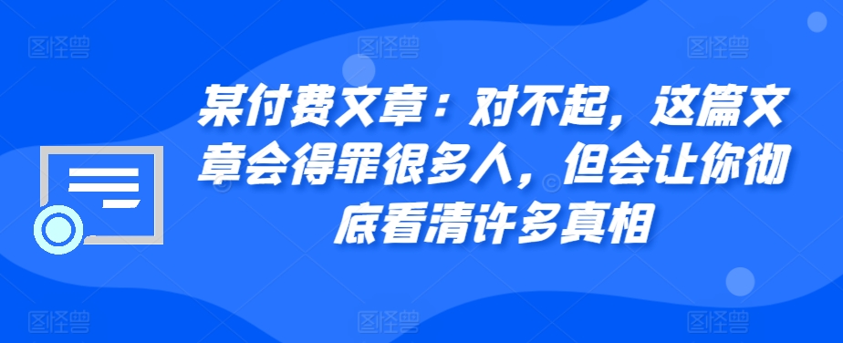 某付费文章：对不起，这篇文章会得罪很多人，但会让你彻底看清许多真相-轻创星球网