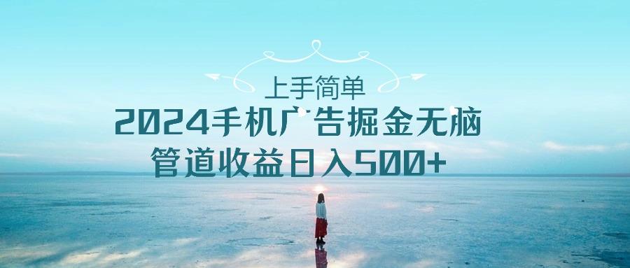 上手简单，2024手机广告掘金无脑，管道收益日入500+-轻创星球网