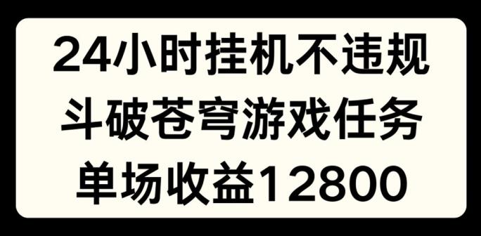 24小时无人挂JI不违规，斗破苍穹游戏任务，单场直播最高收益1280【揭秘】-轻创星球网