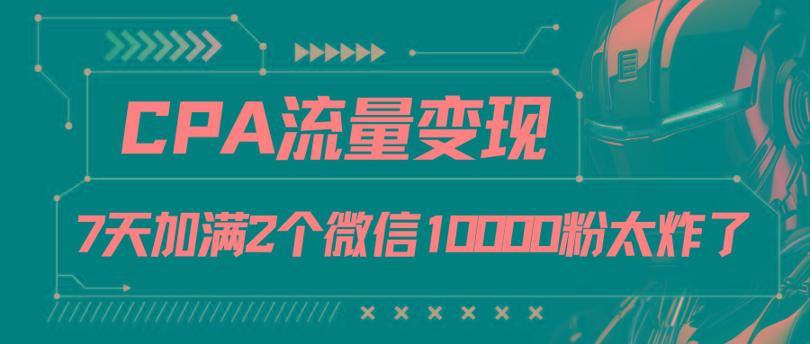 CPA流量变现，7天加满两个微信10000粉-轻创星球网