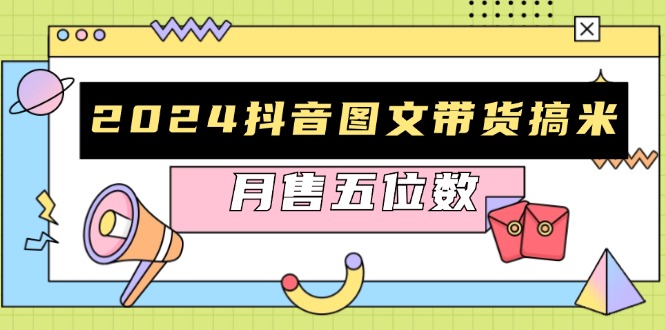 2024抖音图文带货搞米：快速起号与破播放方法，助力销量飙升，月售五位数-轻创星球网