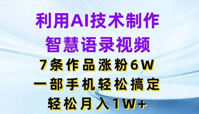 利用AI技术制作智慧语录视频，7条作品涨粉6W，一部手机轻松搞定，轻松月入1W+-轻创星球网