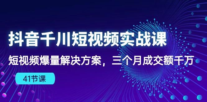 抖音千川短视频实战课：短视频爆量解决方案，三个月成交额千万(41节课-轻创星球网