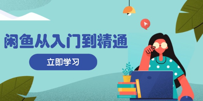 闲鱼从入门到精通：掌握商品发布全流程，每日流量获取技巧，快速高效变现-轻创星球网