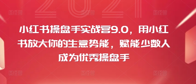小红书操盘手实战营9.0，用小红书放大你的生意势能，赋能少数人成为优秀操盘手-轻创星球网