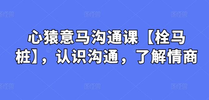 心猿意马沟通课【栓马桩】，认识沟通，了解情商-轻创星球网