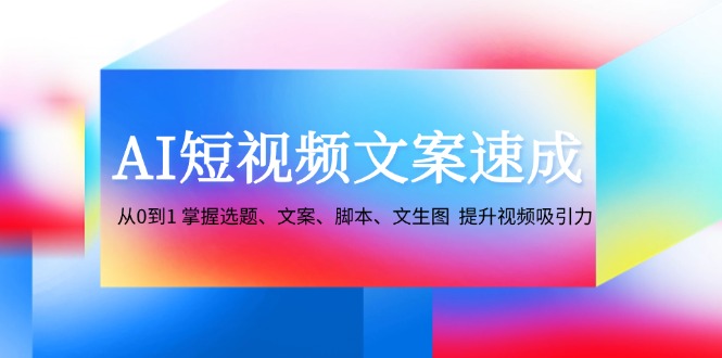 AI短视频文案速成：从0到1 掌握选题、文案、脚本、文生图 提升视频吸引力-轻创星球网