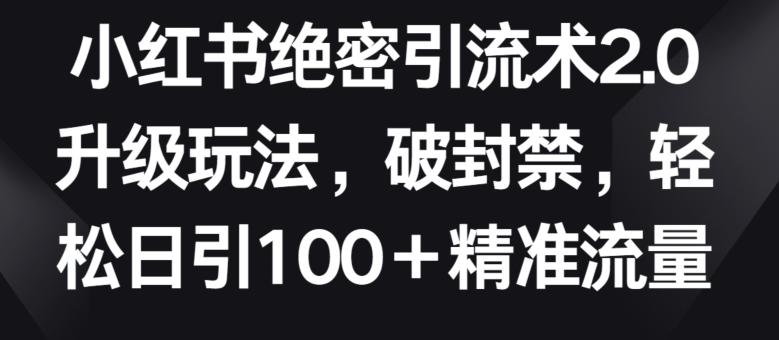小红书绝密引流术2.0升级玩法，破封禁，轻松日引100+精准流量【揭秘】-轻创星球网