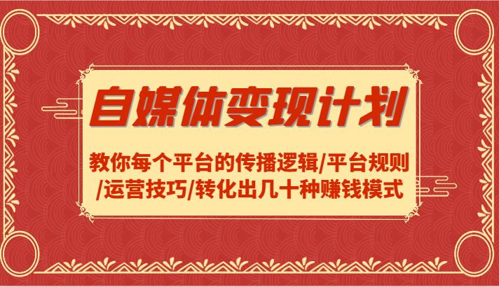 自媒体变现计划-教你每个平台的传播逻辑/平台规则/运营技巧/转化出几十种赚钱模式-轻创星球网