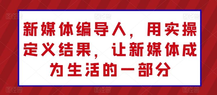新媒体编导人，用实操定义结果，让新媒体成为生活的一部分-轻创星球网