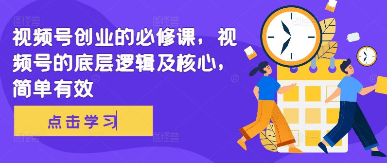 视频号创业的必修课，视频号的底层逻辑及核心，简单有效-轻创星球网