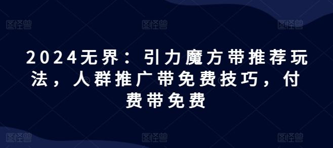 2024无界：引力魔方带推荐玩法，人群推广带免费技巧，付费带免费-轻创星球网