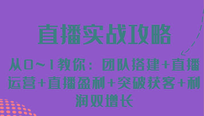 直播实战攻略 从0~1教你：团队搭建+直播运营+直播盈利+突破获客+利润双增长-轻创星球网
