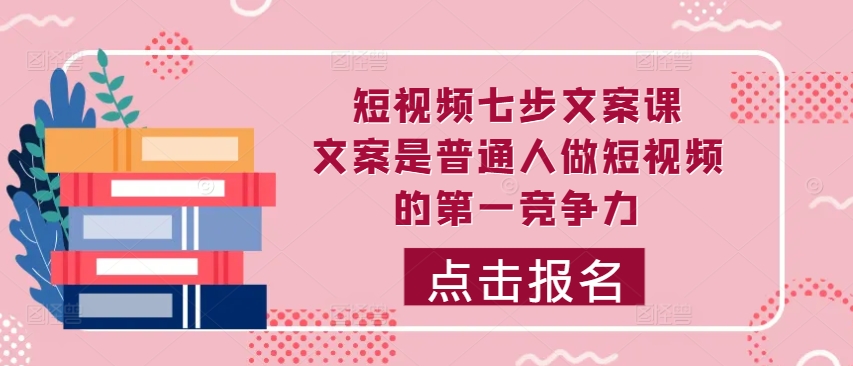 短视频七步文案课，文案是普通人做短视频的第一竞争力，如何写出划不走的文案-轻创星球网