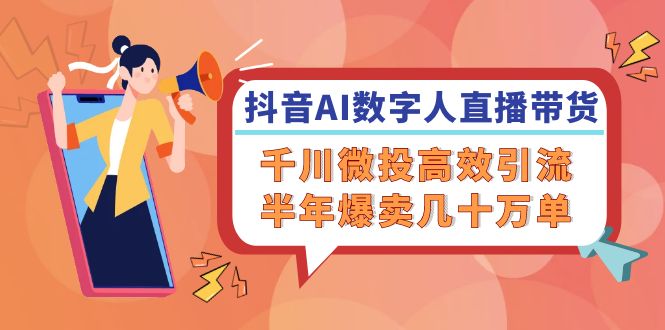 抖音AI-数字人直播带货,千川 微投高效引流,半年爆卖几十万单-轻创星球网