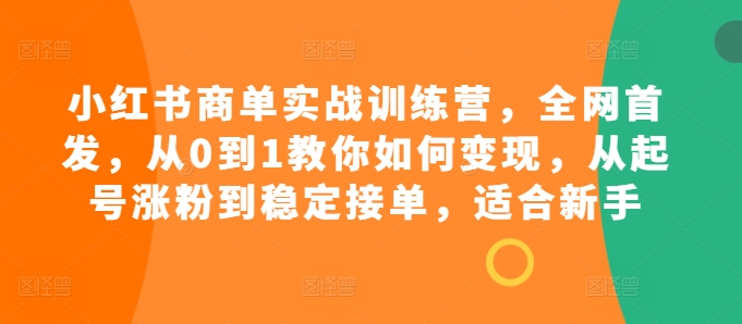 小红书商单实战训练营，全网首发，从0到1教你如何变现，从起号涨粉到稳定接单，适合新手-轻创星球网