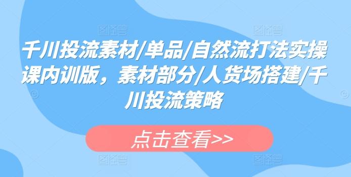 千川投流素材/单品/自然流打法实操课内训版，素材部分/人货场搭建/千川投流策略-轻创星球网