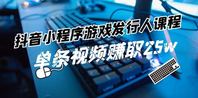 抖音小程序游戏发行人课程：带你玩转游戏任务变现，单条视频赚取25w-轻创星球网