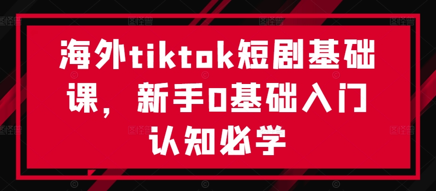 海外tiktok短剧基础课，新手0基础入门认知必学-轻创星球网