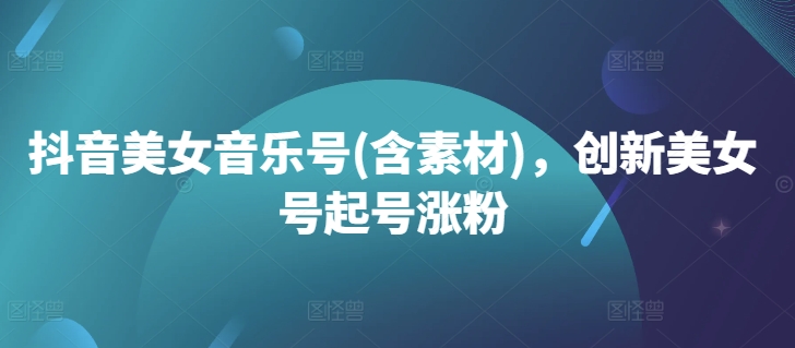 抖音美女音乐号(含素材)，创新美女号起号涨粉-轻创星球网