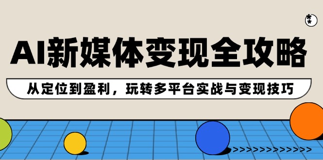 AI新媒体变现全攻略：从定位到盈利，玩转多平台实战与变现技巧-轻创星球网