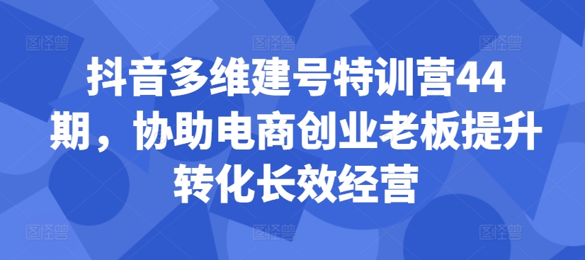抖音多维建号特训营44期，协助电商创业老板提升转化长效经营-轻创星球网