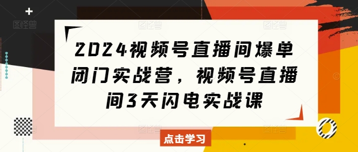 2024视频号直播间爆单闭门实战营，视频号直播间3天闪电实战课-轻创星球网