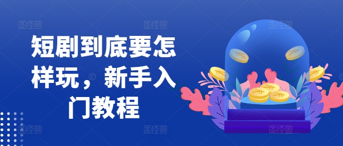 短剧到底要怎样玩,新手入门教程-轻创星球网