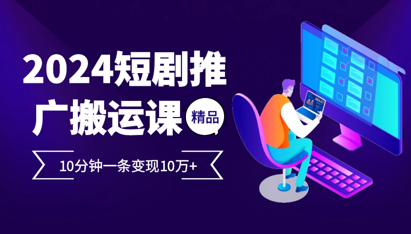2024最火爆的项目短剧推广搬运实操课10分钟一条，单条变现10万+-轻创星球网