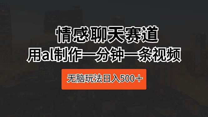 情感聊天赛道 用al制作一分钟一条视频 无脑玩法日入500＋-轻创星球网