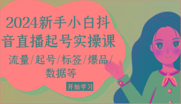 2024新手小白抖音直播起号实操课，流量/起号/标签/爆品/数据等-轻创星球网
