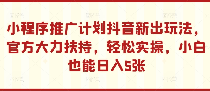 小程序推广计划抖音新出玩法，官方大力扶持，轻松实操，小白也能日入5张【揭秘】-轻创星球网