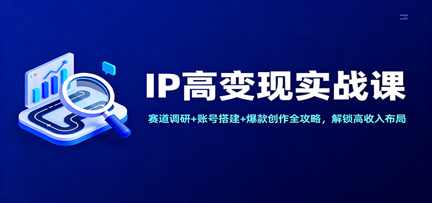 IP高变现实战课：赛道调研+账号搭建+爆款创作全攻略，解锁高收入布局-轻创星球网