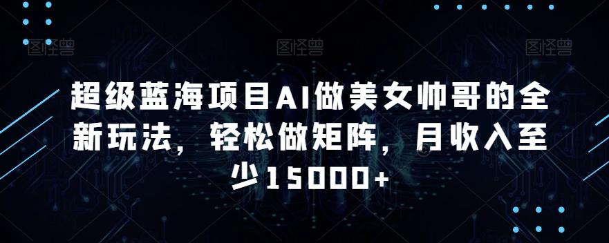 超级蓝海项目AI做美女帅哥的全新玩法，轻松做矩阵，月收入至少15000+【揭秘】-轻创星球网