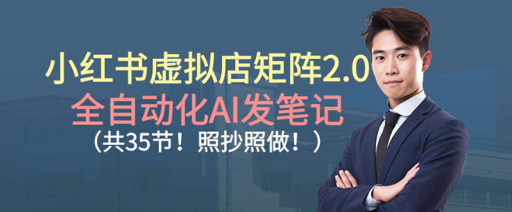 小红书虚拟店矩阵2.0，全自动化AI发笔记，照抄照做(共35节)-轻创星球网