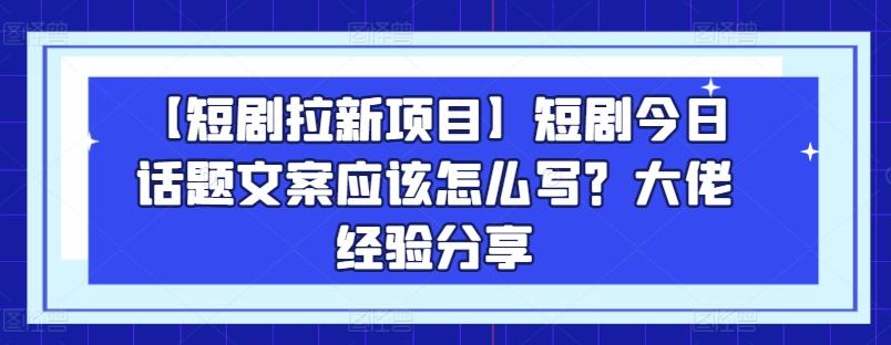 【短剧拉新项目】短剧今日话题文案应该怎么写？大佬经验分享-轻创星球网