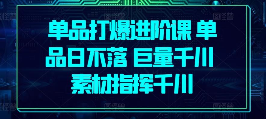 单品打爆进阶课 单品日不落 巨量千川 素材指挥千川-轻创星球网